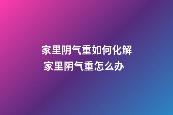 家里阴气重如何化解 家里阴气重怎么办